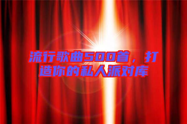 流行歌曲500首，打造你的私人派對庫