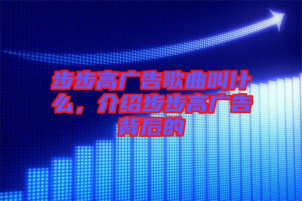 步步高廣告歌曲叫什么，介紹步步高廣告背后的