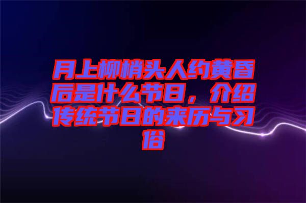 月上柳梢頭人約黃昏后是什么節(jié)日，介紹傳統(tǒng)節(jié)日的來歷與習(xí)俗