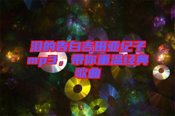 淚的告白吉田亞紀子mp3，帶你重溫經(jīng)典歌曲