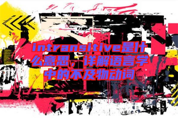 intransitive是什么意思，詳解語言學(xué)中的不及物動詞