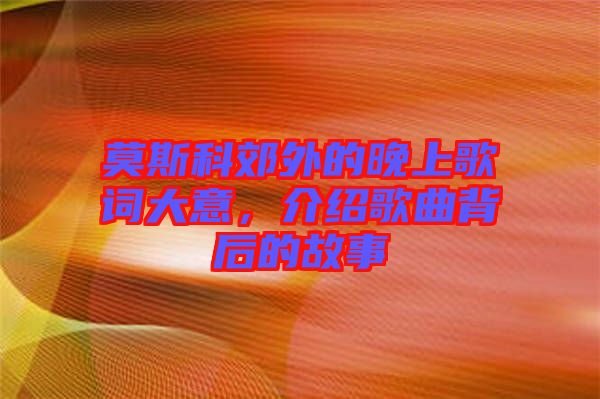 莫斯科郊外的晚上歌詞大意，介紹歌曲背后的故事