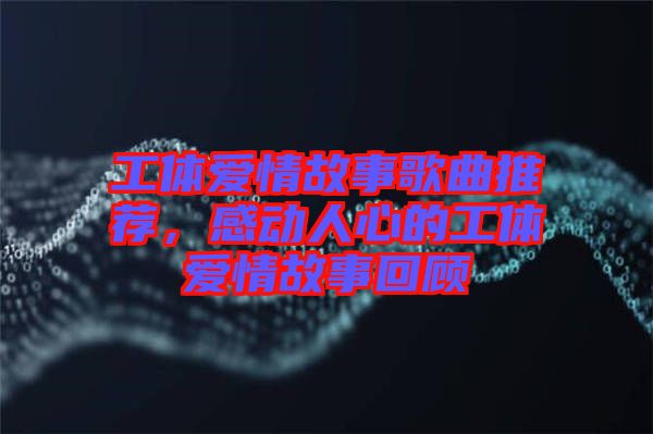 工體愛情故事歌曲推薦，感動(dòng)人心的工體愛情故事回顧