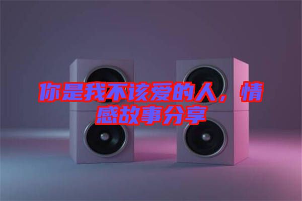 你是我不該愛(ài)的人，情感故事分享