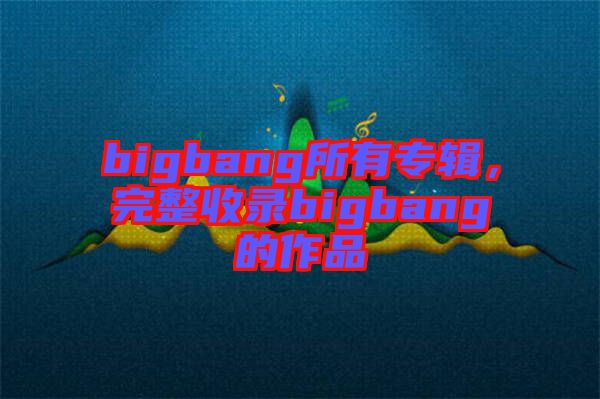 bigbang所有專(zhuān)輯，完整收錄bigbang的作品