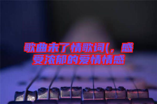 歌曲未了情歌詞(，感受濃郁的愛情情感