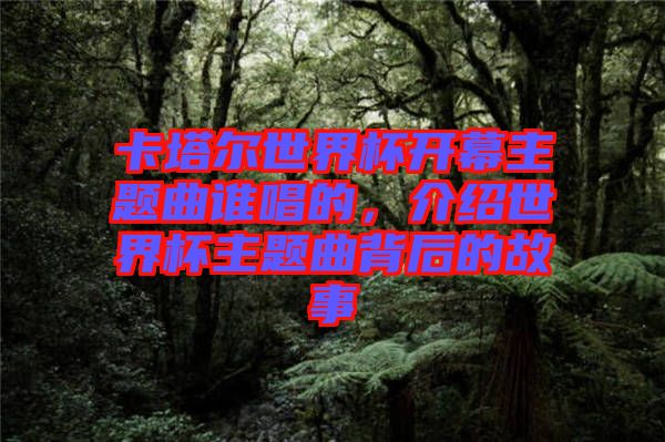 卡塔爾世界杯開幕主題曲誰唱的，介紹世界杯主題曲背后的故事