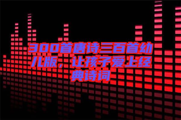 300首唐詩(shī)三百首幼兒版，讓孩子愛(ài)上經(jīng)典詩(shī)詞