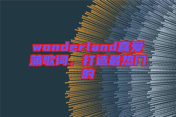 wonderland喜愛(ài)蒲歌詞，打造最熱門(mén)的