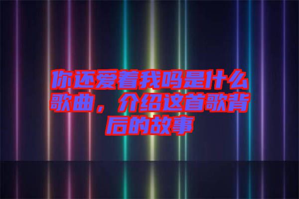 你還愛著我嗎是什么歌曲，介紹這首歌背后的故事