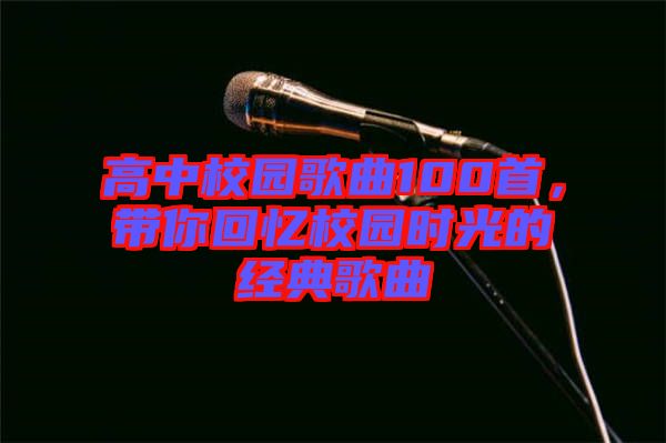 高中校園歌曲100首，帶你回憶校園時光的經(jīng)典歌曲