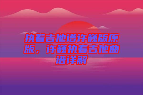 執(zhí)著吉他譜許巍版原版，許巍執(zhí)著吉他曲譜詳解