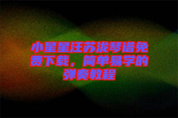 小星星汪蘇瀧琴譜免費(fèi)下載，簡(jiǎn)單易學(xué)的彈奏教程