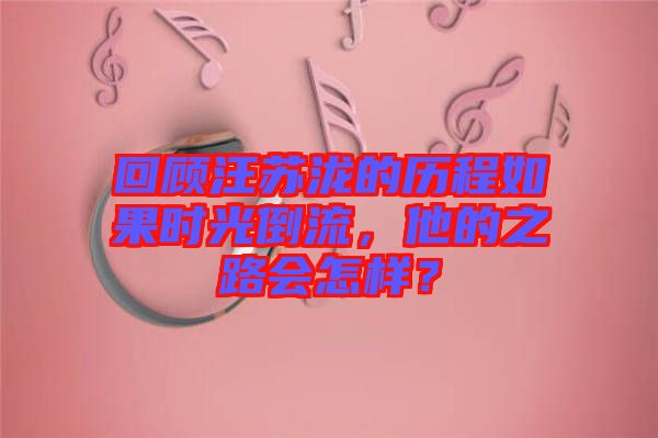 回顧汪蘇瀧的歷程如果時(shí)光倒流，他的之路會(huì)怎樣？