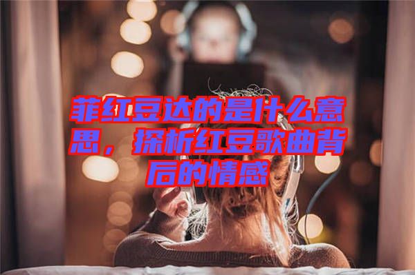 菲紅豆達的是什么意思，探析紅豆歌曲背后的情感