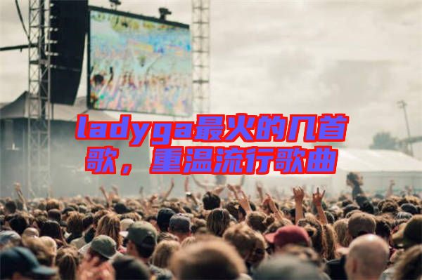 ladyga最火的幾首歌，重溫流行歌曲