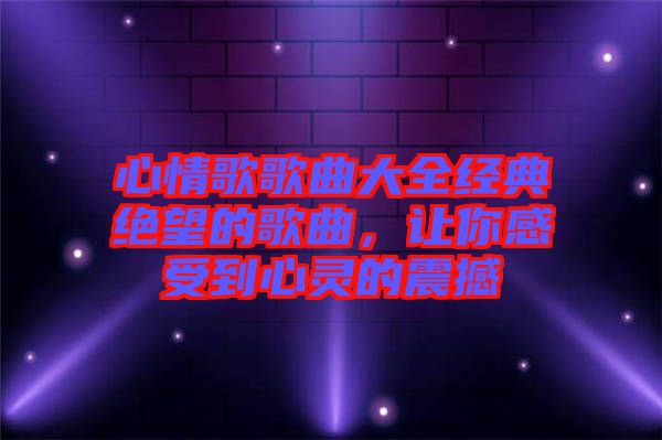 心情歌歌曲大全經(jīng)典絕望的歌曲，讓你感受到心靈的震撼