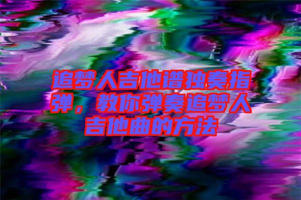 追夢人吉他譜獨(dú)奏指彈，教你彈奏追夢人吉他曲的方法