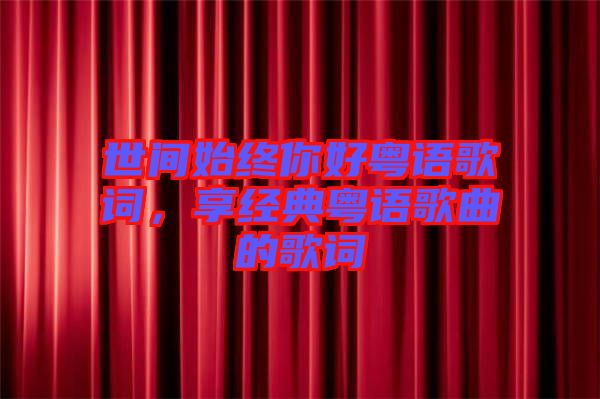 世間始終你好粵語歌詞，享經典粵語歌曲的歌詞