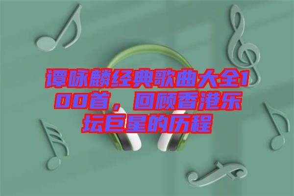 譚詠麟經(jīng)典歌曲大全100首，回顧香港樂壇巨星的歷程