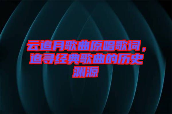 云追月歌曲原唱歌詞，追尋經(jīng)典歌曲的歷史淵源