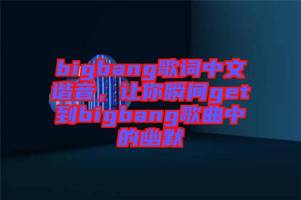 bigbang歌詞中文諧音，讓你瞬間get到bigbang歌曲中的幽默