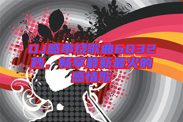 DJ感串燒歌曲6032秒，暢享最新最火的感情歌