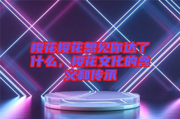 櫻花櫻花想見(jiàn)你達(dá)了什么，櫻花文化的含義和傳承