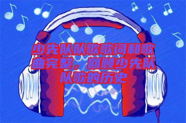 少先隊(duì)隊(duì)歌歌詞和歌曲完整，回顧少先隊(duì)隊(duì)歌的歷史