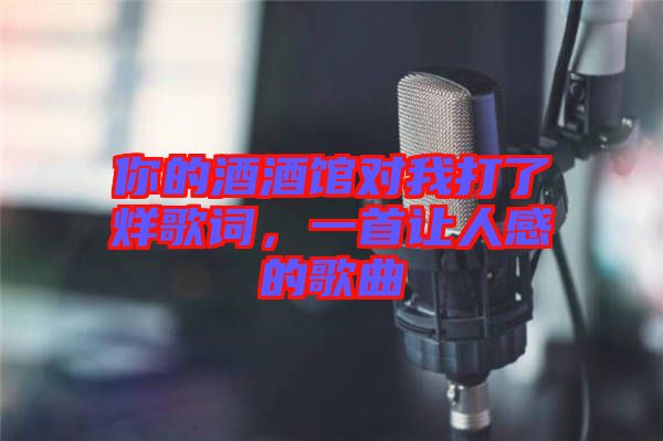 你的酒酒館對我打了烊歌詞，一首讓人感的歌曲