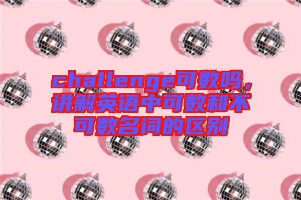 challenge可數(shù)嗎，講解英語中可數(shù)和不可數(shù)名詞的區(qū)別