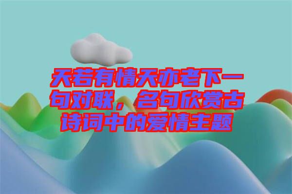 天若有情天亦老下一句對(duì)聯(lián)，名句欣賞古詩(shī)詞中的愛情主題