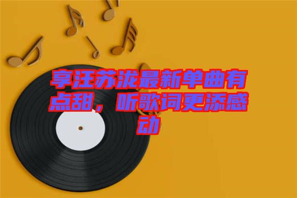 享汪蘇瀧最新單曲有點(diǎn)甜，聽(tīng)歌詞更添感動(dòng)