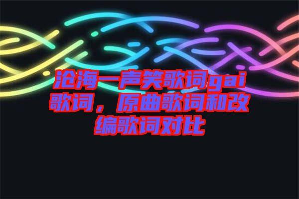 滄海一聲笑歌詞gai歌詞，原曲歌詞和改編歌詞對(duì)比