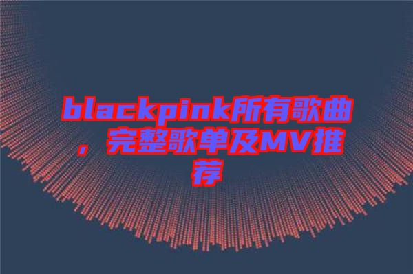 blackpink所有歌曲，完整歌單及MV推薦