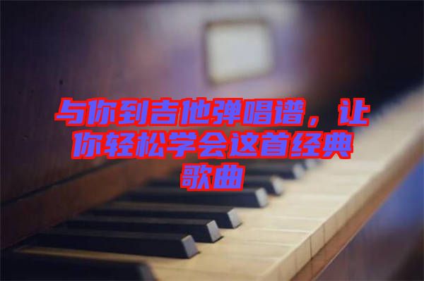 與你到吉他彈唱譜，讓你輕松學(xué)會這首經(jīng)典歌曲