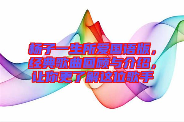 楊子一生所愛國語版，經(jīng)典歌曲回顧與介紹，讓你更了解這位歌手