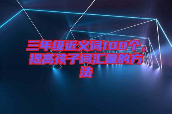 三年級近義詞100個，提高孩子詞匯量的方法