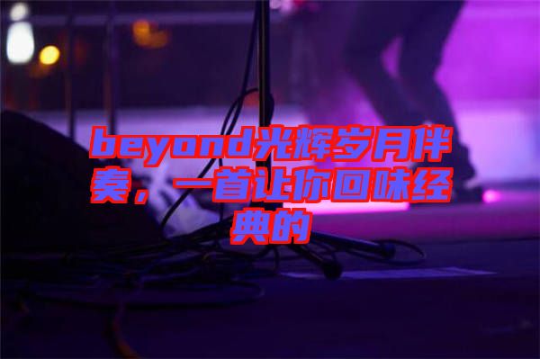 beyond光輝歲月伴奏，一首讓你回味經(jīng)典的