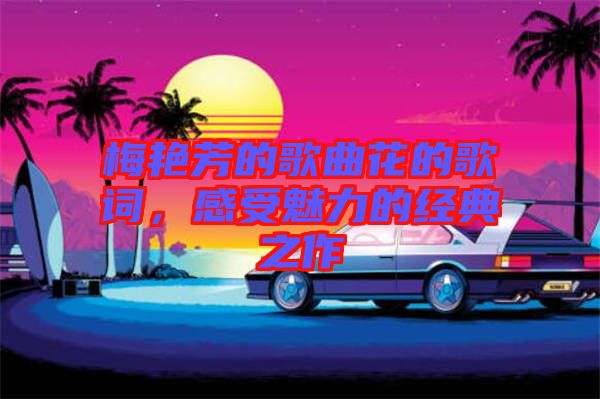 梅艷芳的歌曲花的歌詞，感受魅力的經(jīng)典之作