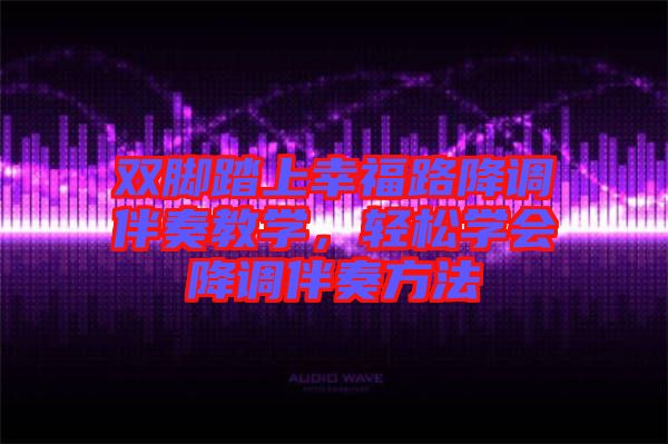 雙腳踏上幸福路降調伴奏教學，輕松學會降調伴奏方法