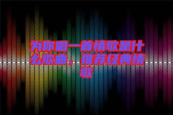 為你唱一首情歌是什么歌曲，推薦經(jīng)典情歌