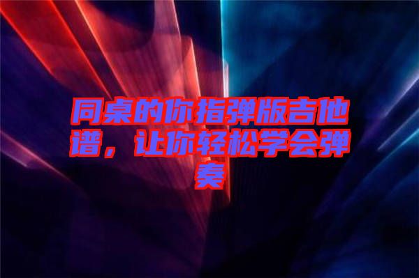 同桌的你指彈版吉他譜，讓你輕松學(xué)會(huì)彈奏