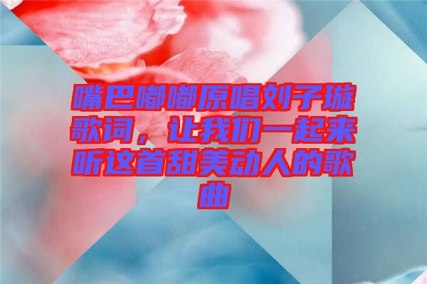 嘴巴嘟嘟原唱?jiǎng)⒆予柙~，讓我們一起來聽這首甜美動(dòng)人的歌曲