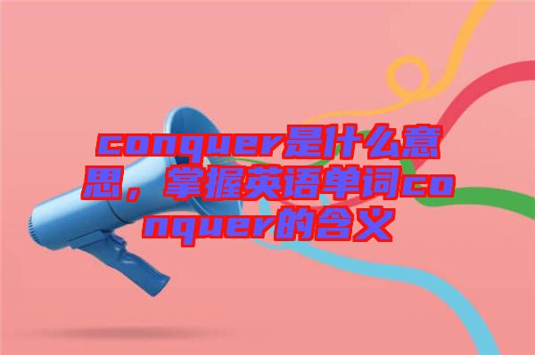 conquer是什么意思，掌握英語單詞conquer的含義