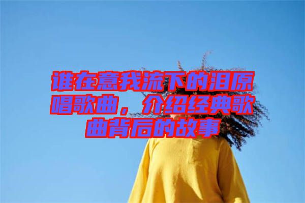 誰在意我流下的淚原唱歌曲，介紹經(jīng)典歌曲背后的故事