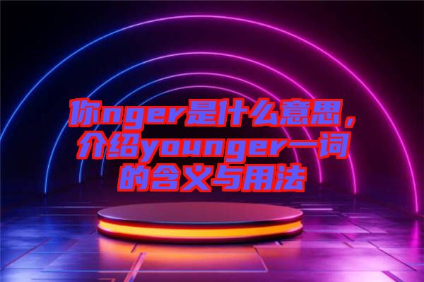 你nger是什么意思，介紹younger一詞的含義與用法