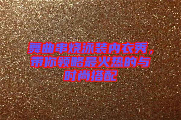 舞曲串燒泳裝內(nèi)衣秀，帶你領略最火熱的與時尚搭配