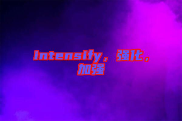 intensify，強(qiáng)化，加強(qiáng)