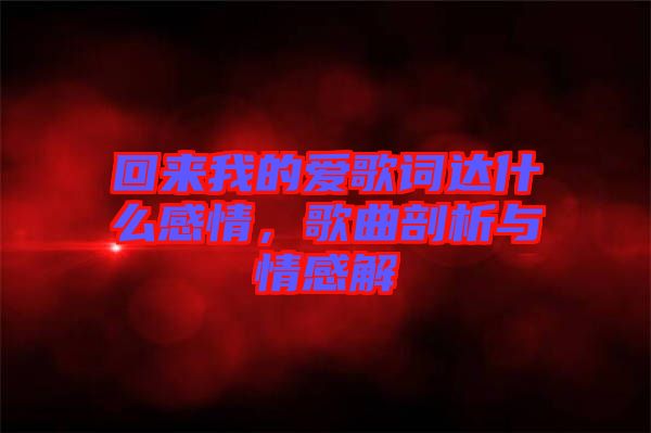 回來我的愛歌詞達什么感情，歌曲剖析與情感解